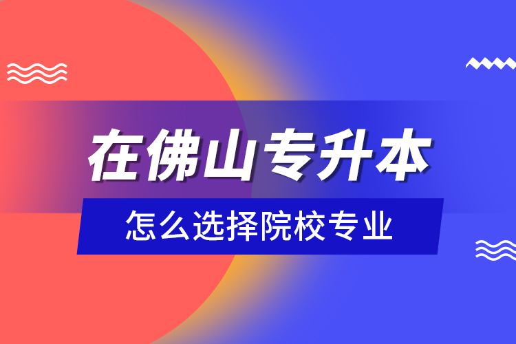 在佛山專升本怎么選擇院校專業(yè)？
