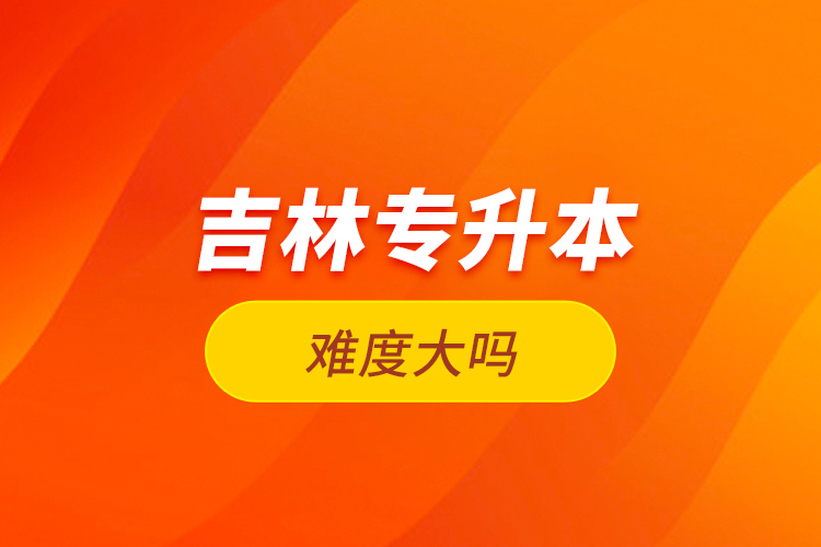 吉林專升本難度大嗎？