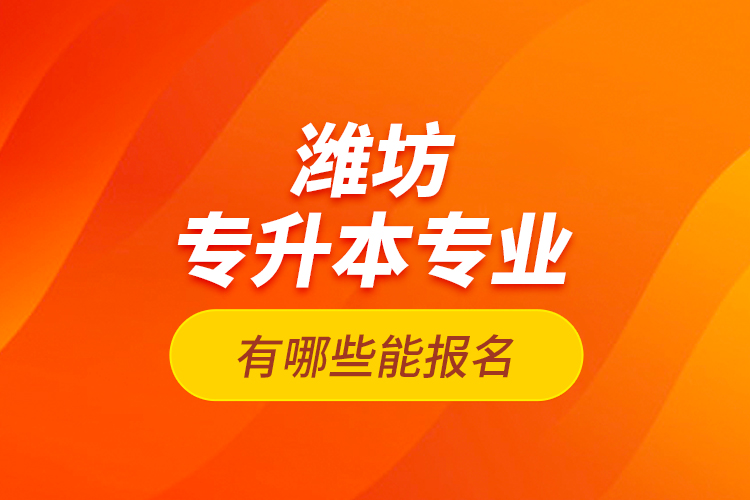 濰坊專升本專業(yè)有哪些能報(bào)名？