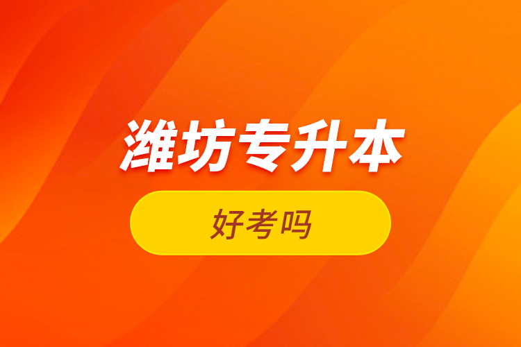 濰坊專升本好考嗎？