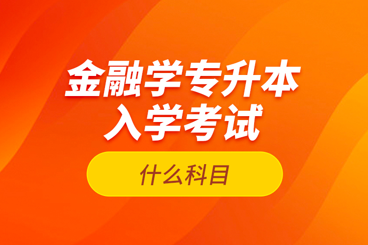 金融學專升本入學考試什么科目？