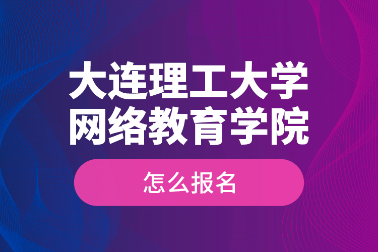 大連理工大學(xué)網(wǎng)絡(luò)教育學(xué)院怎么報(bào)名？