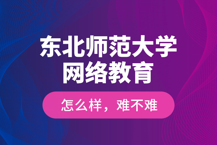 東北師范大學(xué)網(wǎng)絡(luò)教育怎么樣，難不難？