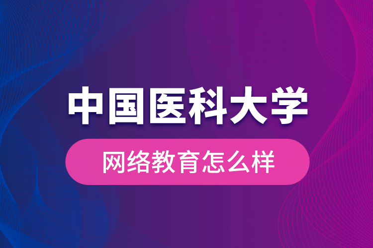 中國醫(yī)科大學(xué)網(wǎng)絡(luò)教育怎么樣？