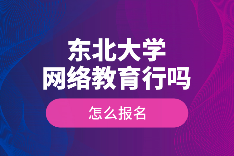 東北大學(xué)網(wǎng)絡(luò)教育行嗎？怎么報(bào)名？
