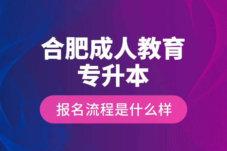 合肥成人教育專升本報名流程是什么樣？