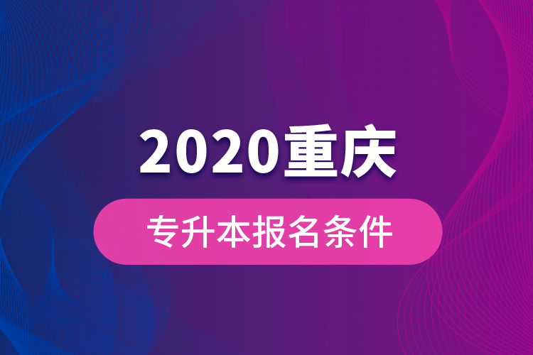 2020重慶專(zhuān)升本報(bào)名條件？