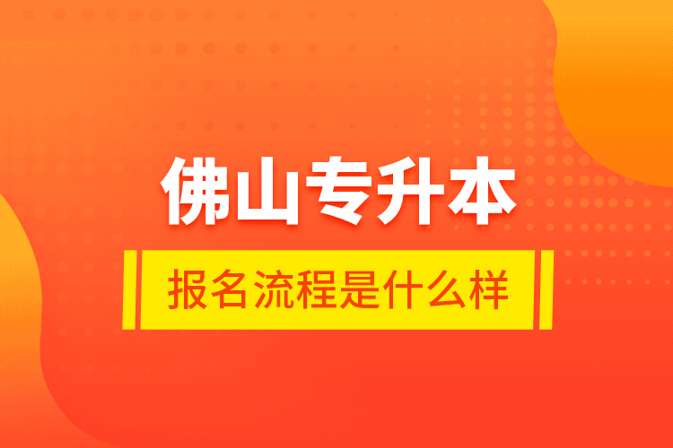 佛山專升本報名流程是什么樣？
