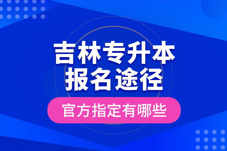 吉林專升本報名途徑官方指定有哪些？