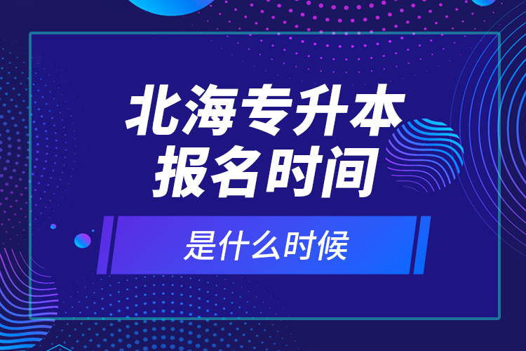 北海專(zhuān)升本報(bào)名時(shí)間是什么時(shí)候？
