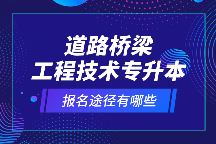 道路橋梁工程技術(shù)專升本的報(bào)名途徑有哪些？