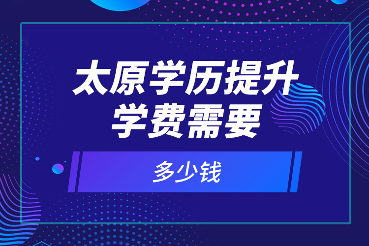 太原學(xué)歷提升學(xué)費(fèi)需要多少錢？
