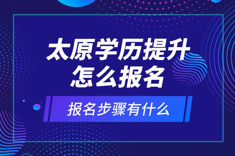 太原學歷提升怎么報名和報名步驟有什么？