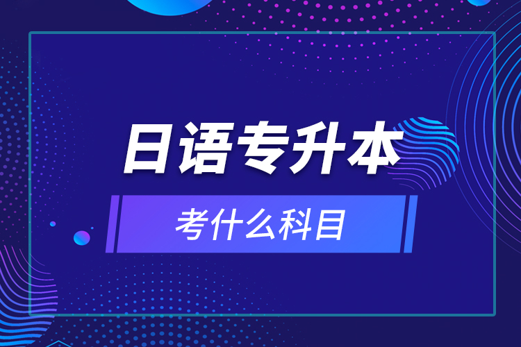 日語專升本考什么科目？