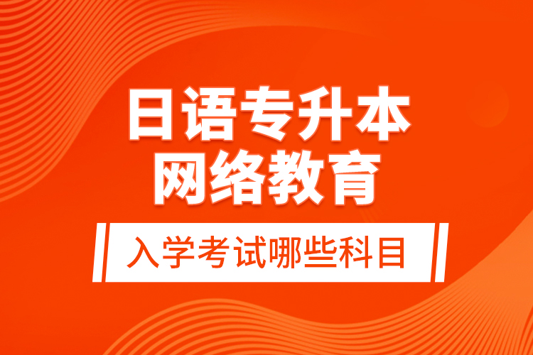 日語專升本網(wǎng)絡教育入學考試哪些科目？