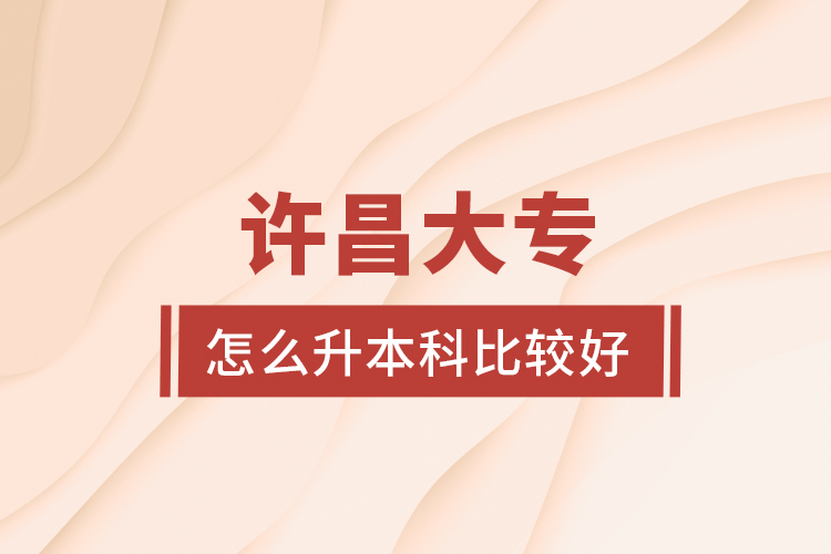 許昌大專怎么升本科比較好？