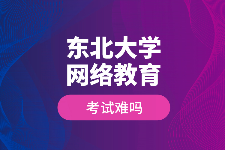 東北大學(xué)網(wǎng)絡(luò)教育考試難嗎？