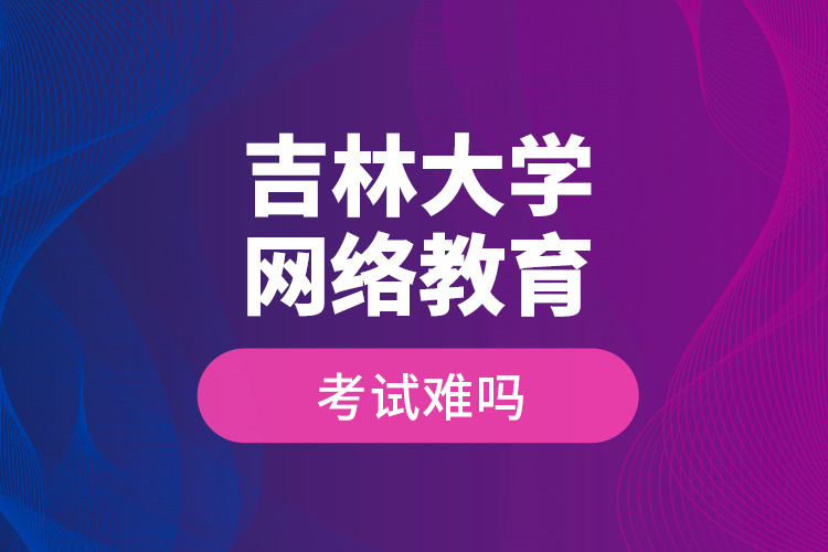 吉林大學網(wǎng)絡教育考試難嗎？