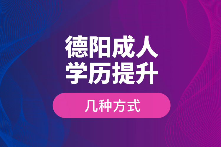 德陽成人學(xué)歷提升幾種方式？