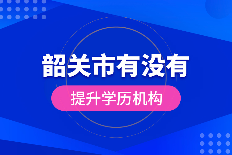 韶關(guān)市有沒有提升學(xué)歷機構(gòu)？