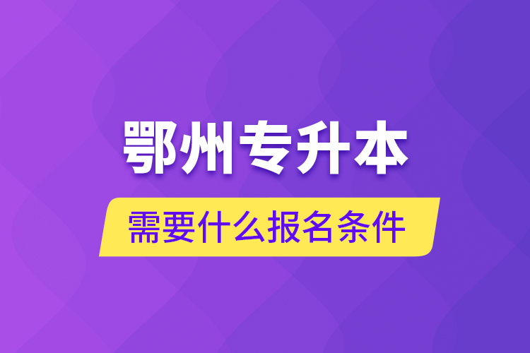鄂州專升本需要什么報(bào)名條件？
