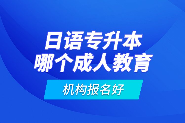 日語專升本哪個(gè)成人教育機(jī)構(gòu)報(bào)名好？