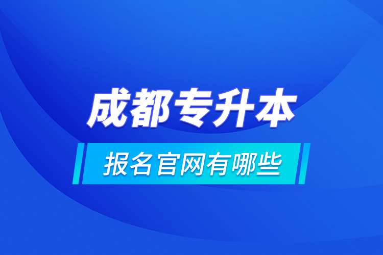 成都專升本報(bào)名官網(wǎng)有哪些？