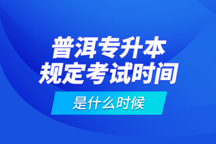 普洱專升本規(guī)定考試時(shí)間是什么時(shí)候？