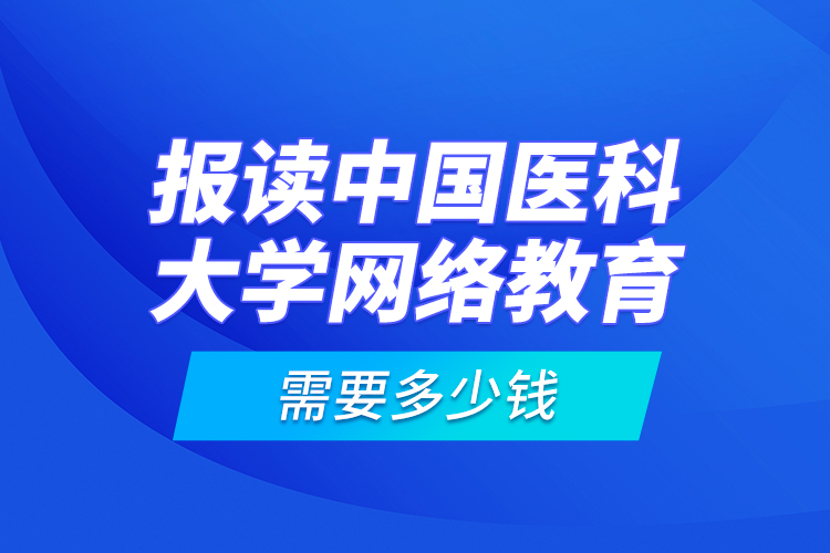 報(bào)讀中國醫(yī)科大學(xué)網(wǎng)絡(luò)教育需要多少錢？