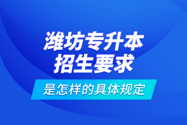 濰坊專升本招生要求是怎樣的具體規(guī)定？