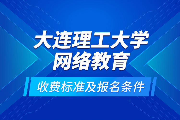 大連理工大學(xué)網(wǎng)絡(luò)教育收費(fèi)標(biāo)準(zhǔn)及報(bào)名條件？