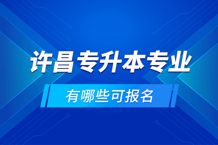 許昌專升本專業(yè)有哪些可報(bào)名？