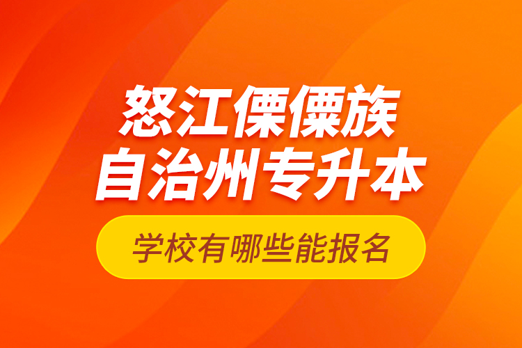 怒江傈僳族自治州專升本學校有哪些能報名？
