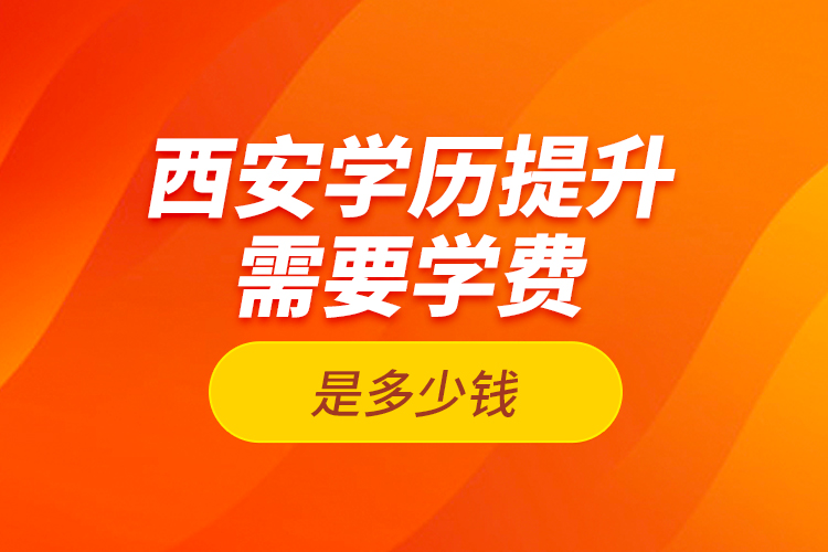 西安學(xué)歷提升需要學(xué)費(fèi)是多少錢？