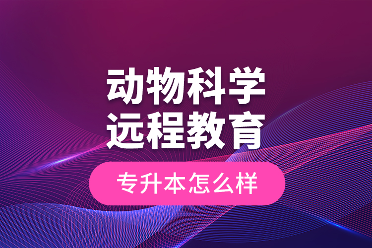 動(dòng)物科學(xué)遠(yuǎn)程教育專升本怎么樣？