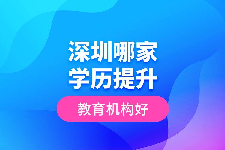 深圳哪家學(xué)歷提升教育機(jī)構(gòu)好？