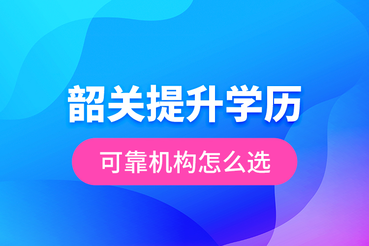 韶關(guān)提升學(xué)歷可靠機(jī)構(gòu)怎么選？