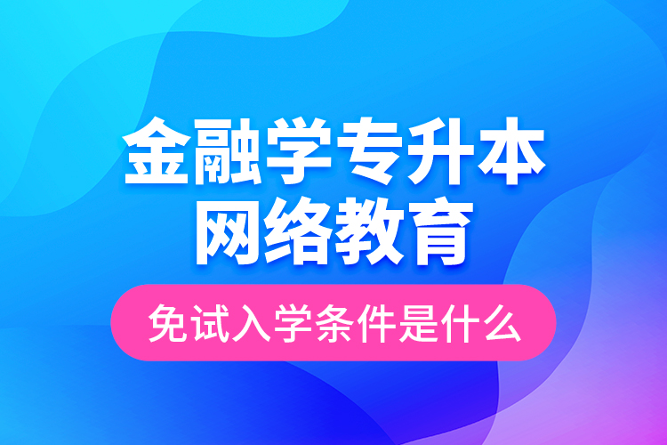 金融學專升本網(wǎng)絡教育免試入學條件是什么？