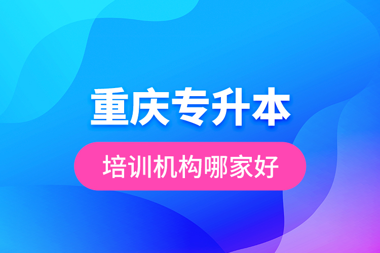 重慶專升本培訓(xùn)機(jī)構(gòu)哪家好？