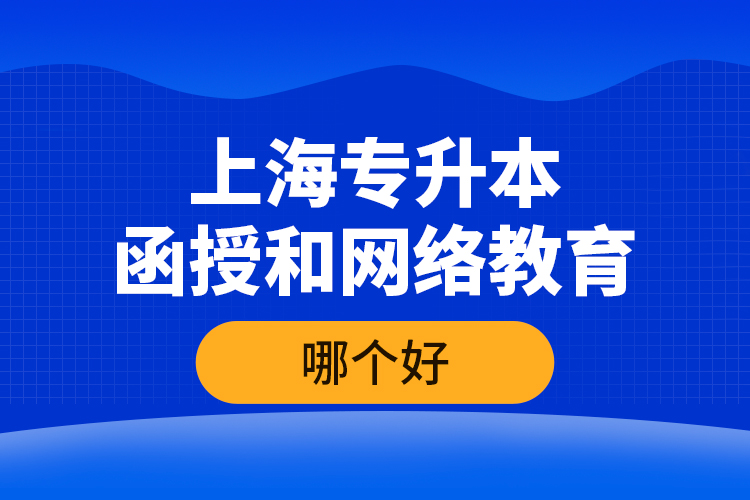 上海專升本函授和網(wǎng)絡教育哪個好？