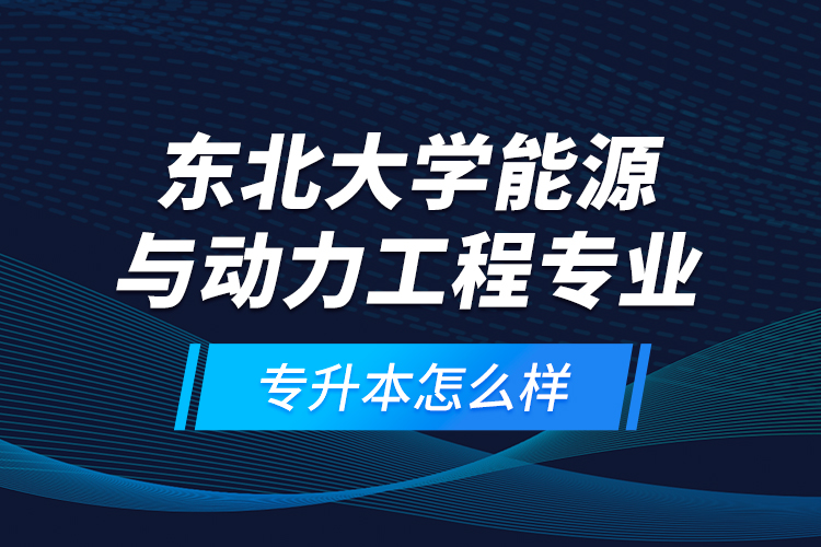 東北大學(xué)能源與動(dòng)力工程專(zhuān)業(yè)專(zhuān)升本怎么樣？
