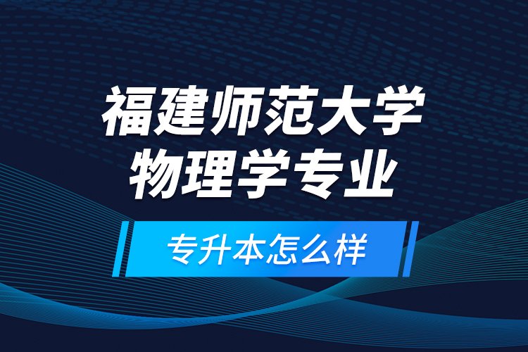 福建師范大學(xué)物理學(xué)專業(yè)專升本怎么樣？