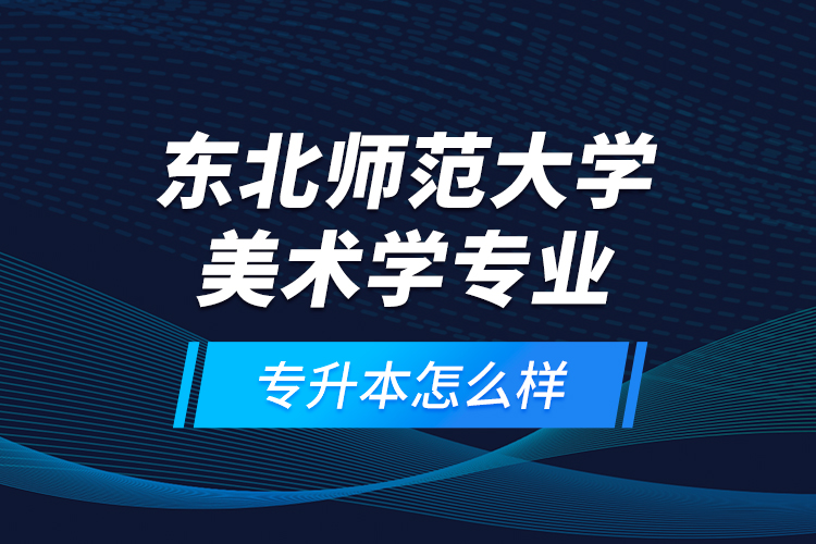 東北師范大學(xué)美術(shù)學(xué)專業(yè)專升本怎么樣？