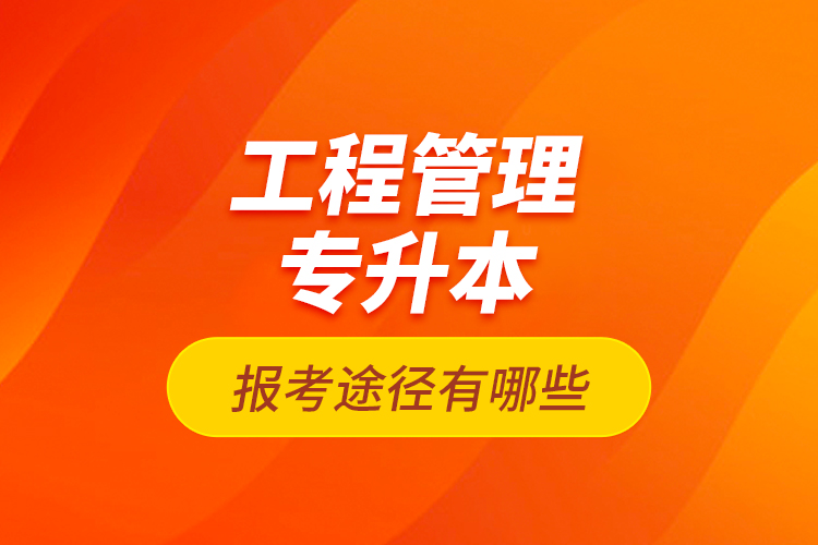 工程管理專升本的報考途徑有哪些？