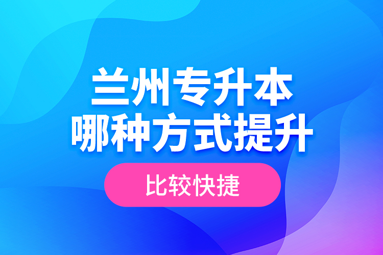 蘭州專升本哪種方式提升比較快捷？