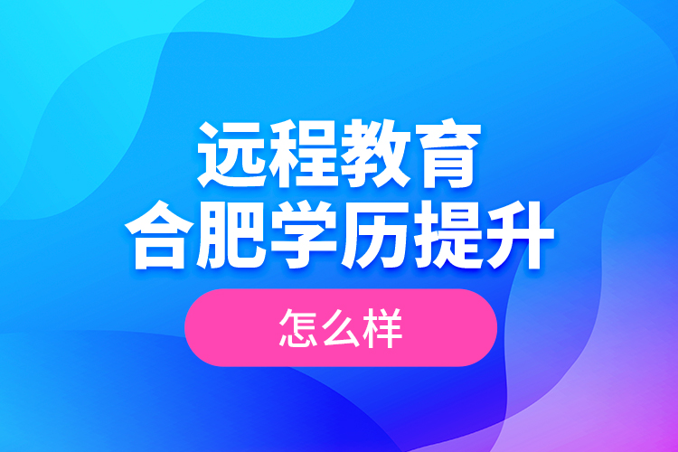 遠程教育合肥學歷提升怎么樣？