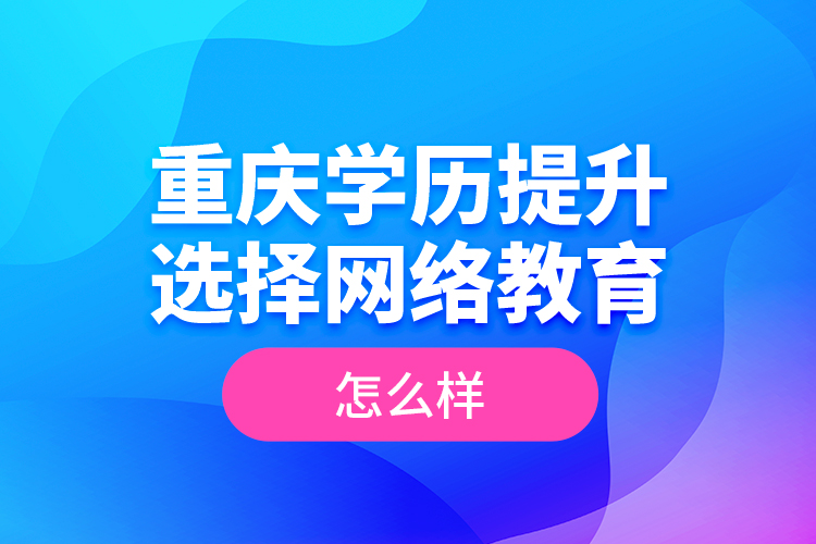 重慶學(xué)歷提升選擇網(wǎng)絡(luò)教育怎么樣？