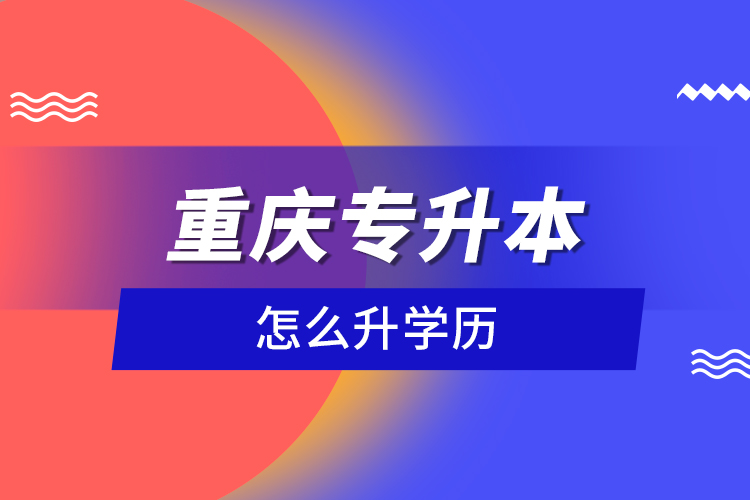 重慶專升本怎么升學(xué)歷？