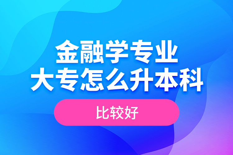 金融學(xué)專業(yè)大專怎么升本科比較好？