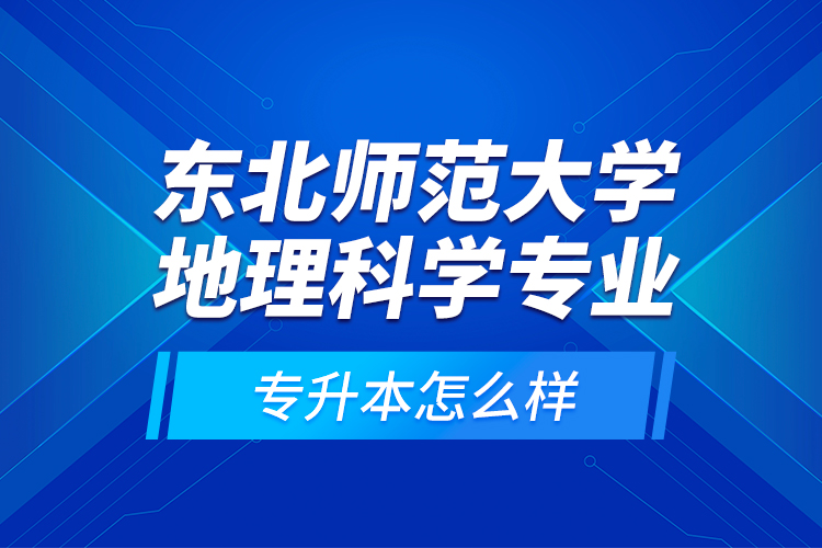 東北師范大學(xué)地理科學(xué)專業(yè)專升本怎么樣？